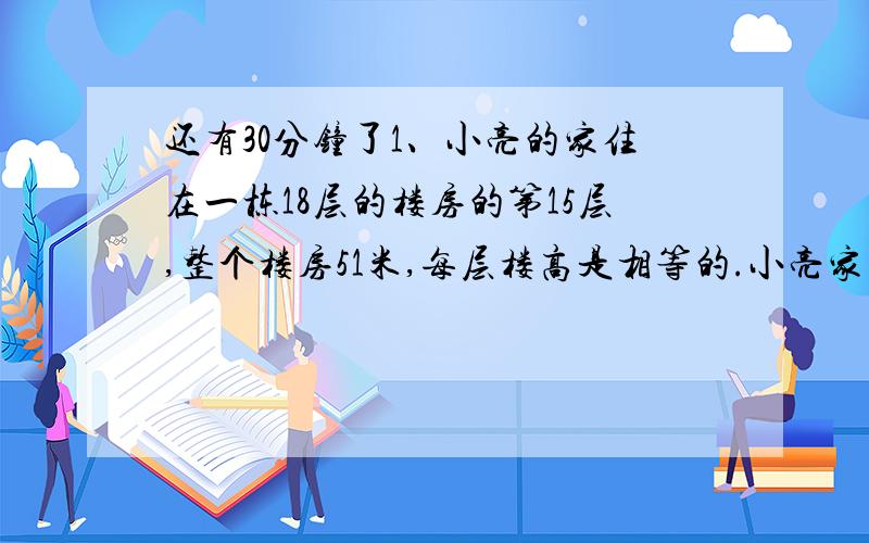 还有30分钟了1、小亮的家住在一栋18层的楼房的第15层,整个楼房51米,每层楼高是相等的.小亮家的地板到地面有多少米?2、修公队修一条公路,5天修了全长的四分之一,照这样速度,12天后还剩几