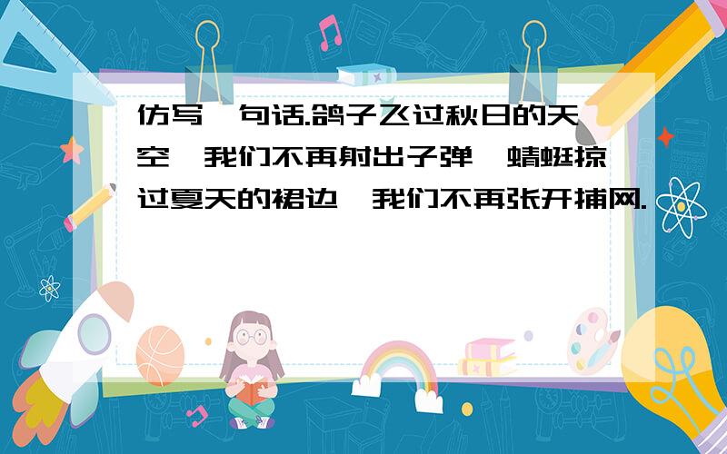 仿写一句话.鸽子飞过秋日的天空,我们不再射出子弹,蜻蜓掠过夏天的裙边,我们不再张开捕网.