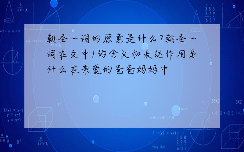 朝圣一词的原意是什么?朝圣一词在文中1的含义和表达作用是什么在亲爱的爸爸妈妈中