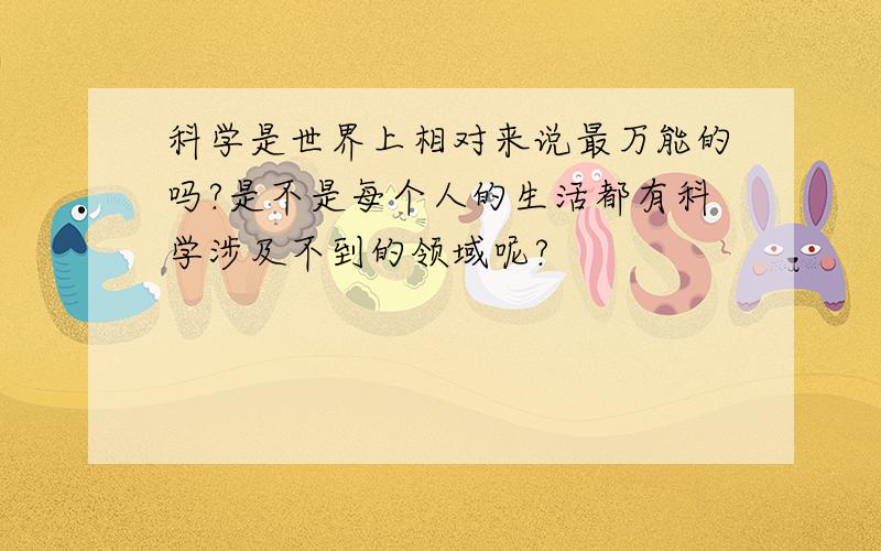 科学是世界上相对来说最万能的吗?是不是每个人的生活都有科学涉及不到的领域呢?