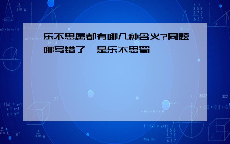 乐不思属都有哪几种含义?同题哪写错了,是乐不思蜀