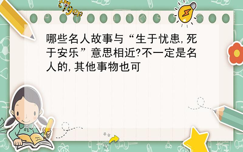 哪些名人故事与“生于忧患,死于安乐”意思相近?不一定是名人的,其他事物也可