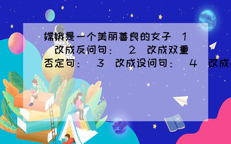 嫦娥是一个美丽善良的女子（1）改成反问句：（2）改成双重否定句：（3）改成设问句：（4）改成感叹句：