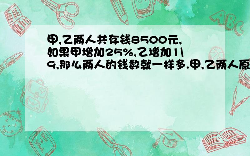 甲,乙两人共存钱8500元,如果甲增加25%,乙增加1\9,那么两人的钱数就一样多.甲,乙两人原来各有钱多少元用算术!