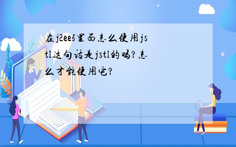 在j2ee5里面怎么使用jstl这句话是jstl的吗?怎么才能使用它?