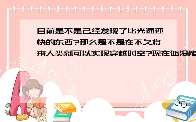 目前是不是已经发现了比光速还快的东西?那么是不是在不久将来人类就可以实现穿越时空?现在还没能证明有平行时空存在,我也觉得没有,如果真的有平行时空,那么他们都在地球上进行,而且