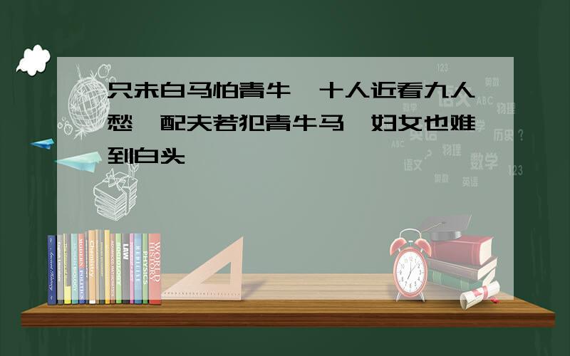 只未白马怕青牛,十人近看九人愁,配夫若犯青牛马,妇女也难到白头