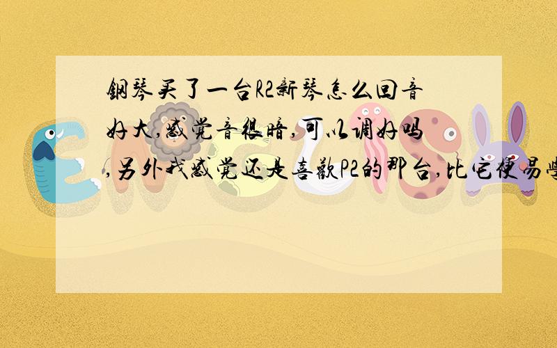 钢琴买了一台R2新琴怎么回音好大,感觉音很暗,可以调好吗,另外我感觉还是喜欢P2的那台,比它便易学500,现在想换回那台,不知道可不可以哟,珠江专卖买的.