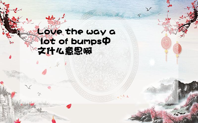 Love the way a lot of bumps中文什么意思啊