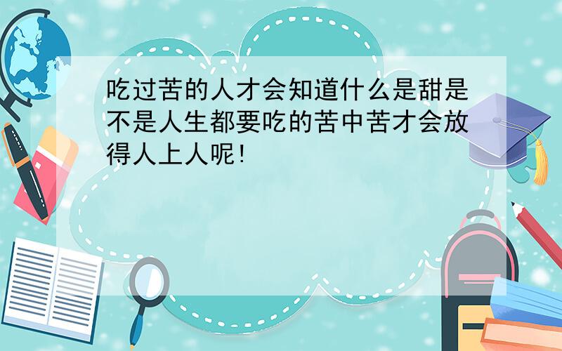 吃过苦的人才会知道什么是甜是不是人生都要吃的苦中苦才会放得人上人呢!