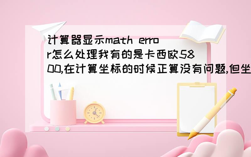 计算器显示math error怎么处理我有的是卡西欧5800,在计算坐标的时候正算没有问题,但坐标反算的时候就只显示math error,以前都不是这样的.