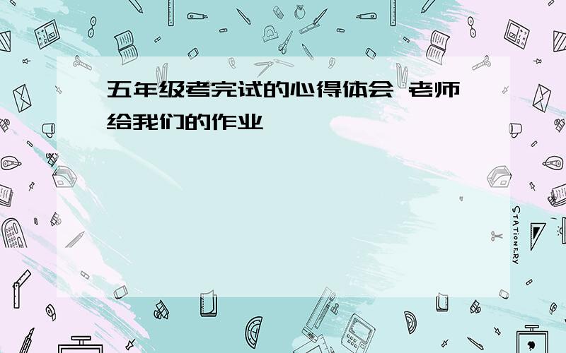 五年级考完试的心得体会 老师给我们的作业