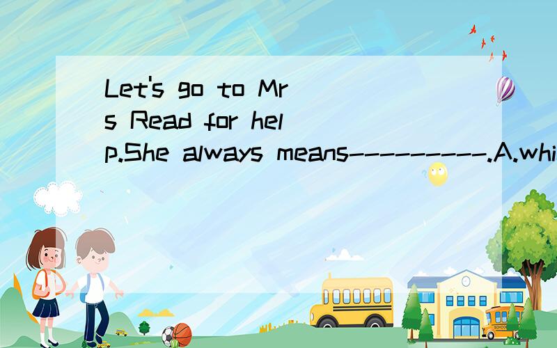 Let's go to Mrs Read for help.She always means---------.A.which she says.B.which she speaks.D.what she speaks.