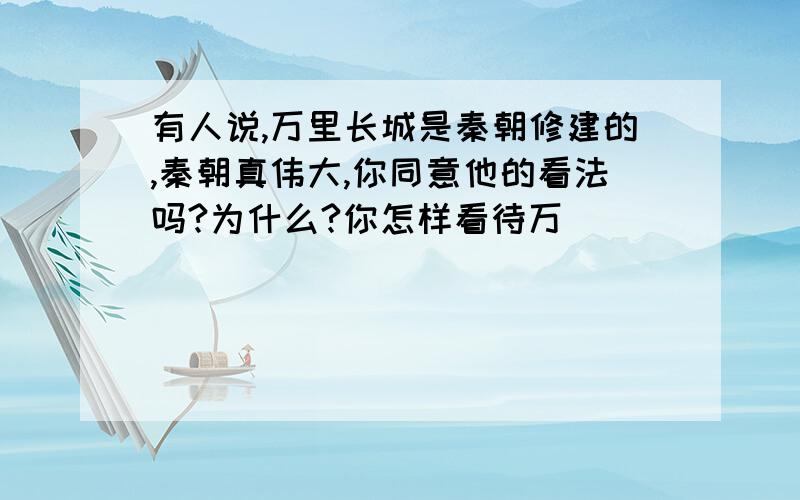 有人说,万里长城是秦朝修建的,秦朝真伟大,你同意他的看法吗?为什么?你怎样看待万