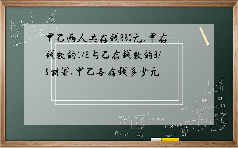 甲乙两人共存钱330元,甲存钱数的1/2与乙存钱数的3/5相等,甲乙各存钱多少元