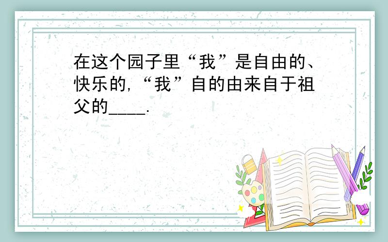 在这个园子里“我”是自由的、快乐的,“我”自的由来自于祖父的____.