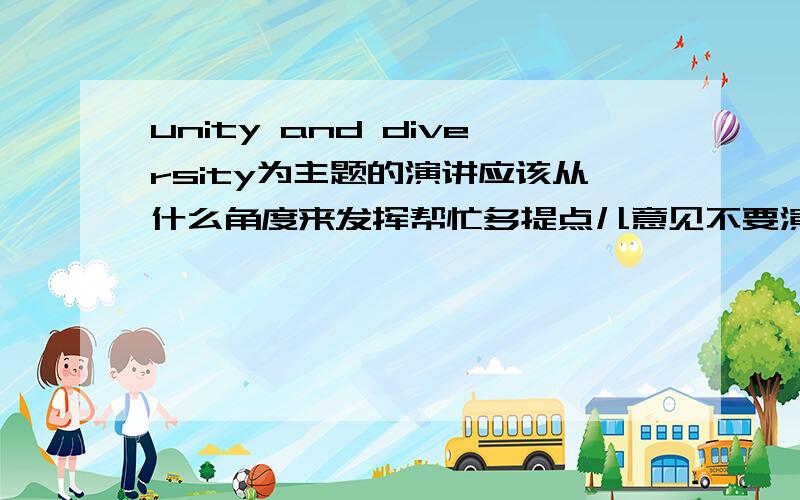 unity and diversity为主题的演讲应该从什么角度来发挥帮忙多提点儿意见不要演讲稿全文只要角度越多越好这个。。。也不用说的这么简洁吧。。。