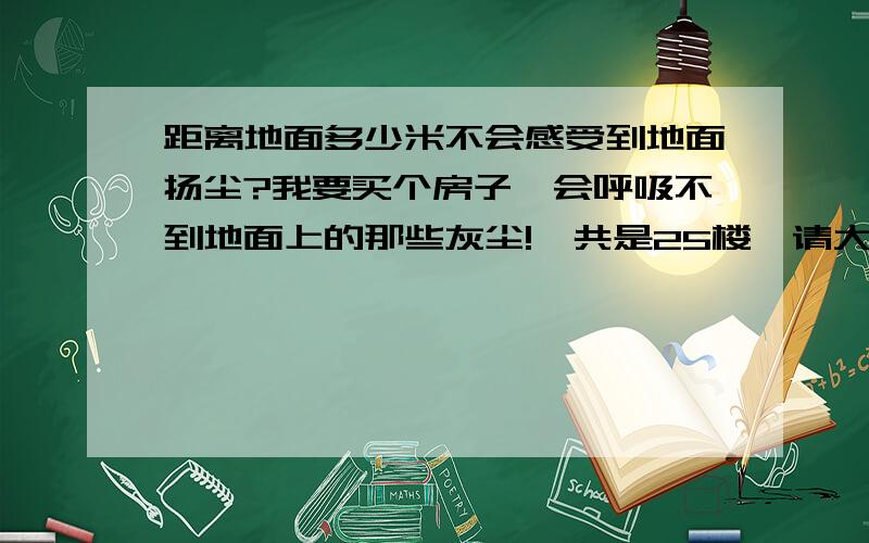 距离地面多少米不会感受到地面扬尘?我要买个房子,会呼吸不到地面上的那些灰尘!一共是25楼,请大家给个参考楼层!