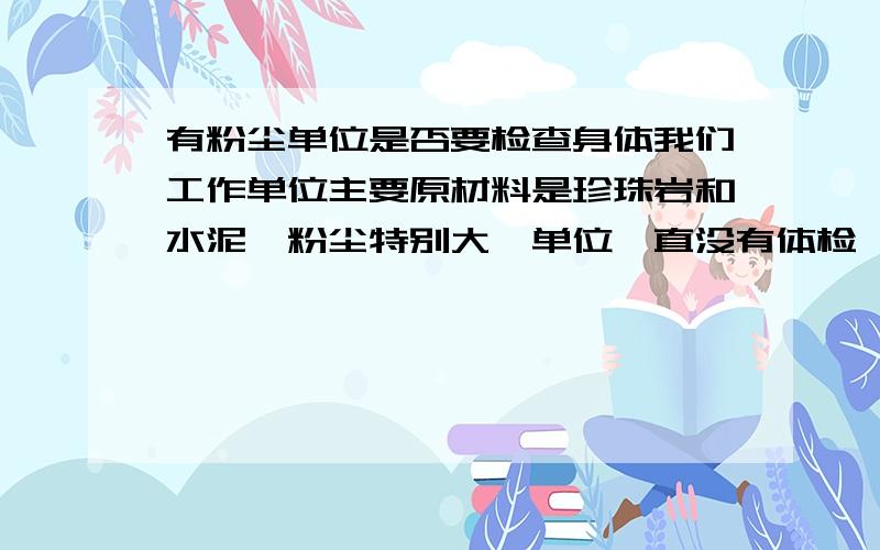 有粉尘单位是否要检查身体我们工作单位主要原材料是珍珠岩和水泥,粉尘特别大,单位一直没有体检,是否可以要求单位为我们体检,