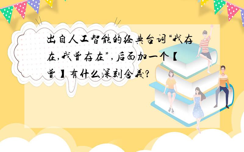 出自人工智能的经典台词“我存在,我曾存在”,后面加一个【曾】有什么深刻含义?