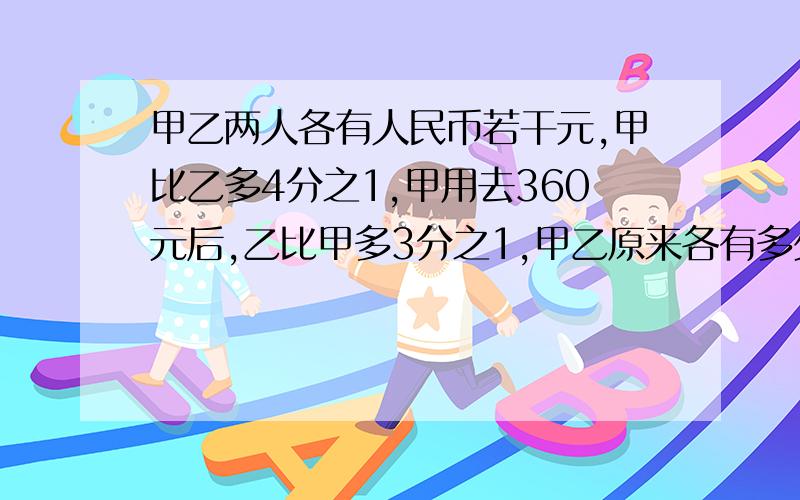 甲乙两人各有人民币若干元,甲比乙多4分之1,甲用去360元后,乙比甲多3分之1,甲乙原来各有多少元?