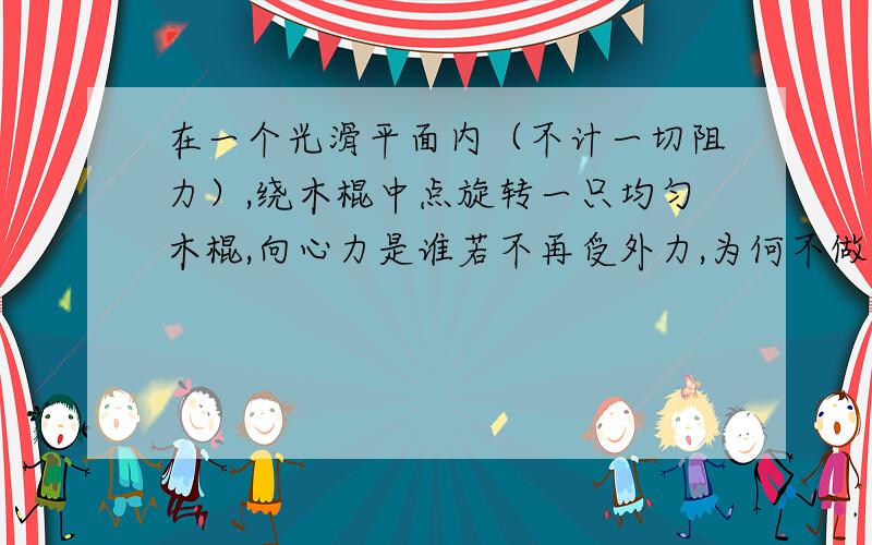 在一个光滑平面内（不计一切阻力）,绕木棍中点旋转一只均匀木棍,向心力是谁若不再受外力,为何不做匀速直线运动或静止