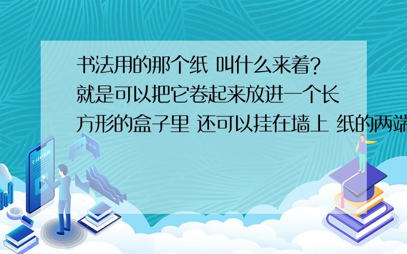 书法用的那个纸 叫什么来着?就是可以把它卷起来放进一个长方形的盒子里 还可以挂在墙上 纸的两端 有木棍