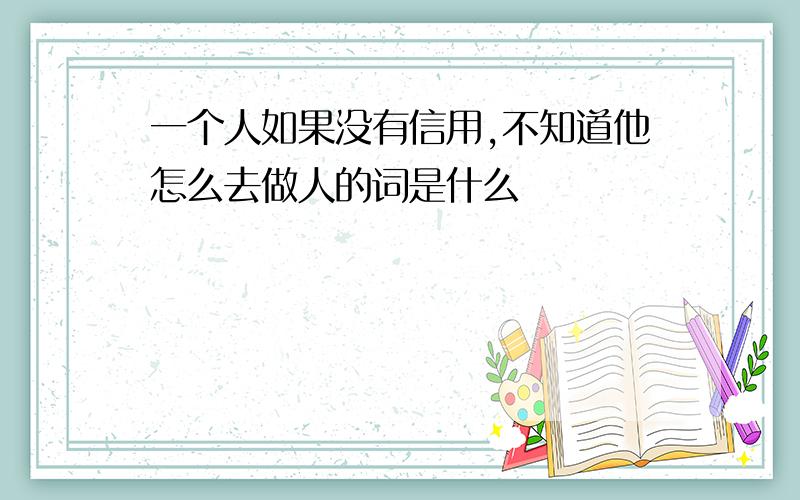 一个人如果没有信用,不知道他怎么去做人的词是什么