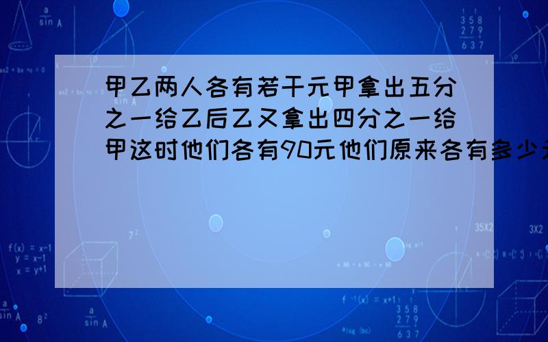 甲乙两人各有若干元甲拿出五分之一给乙后乙又拿出四分之一给甲这时他们各有90元他们原来各有多少元