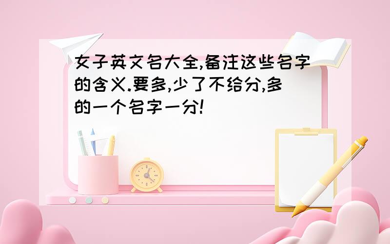 女子英文名大全,备注这些名字的含义.要多,少了不给分,多的一个名字一分!