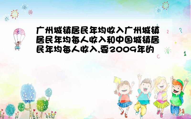 广州城镇居民年均收入广州城镇居民年均每人收入和中国城镇居民年均每人收入,要2009年的