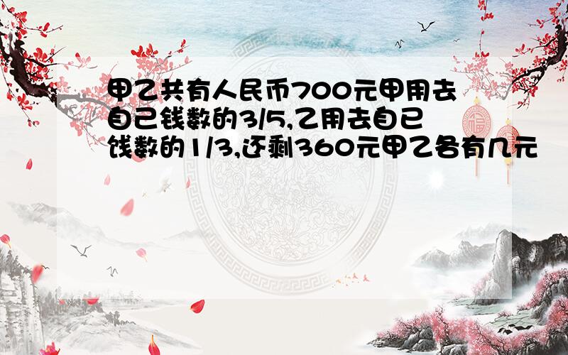 甲乙共有人民币700元甲用去自己钱数的3/5,乙用去自已饯数的1/3,还剩360元甲乙各有几元