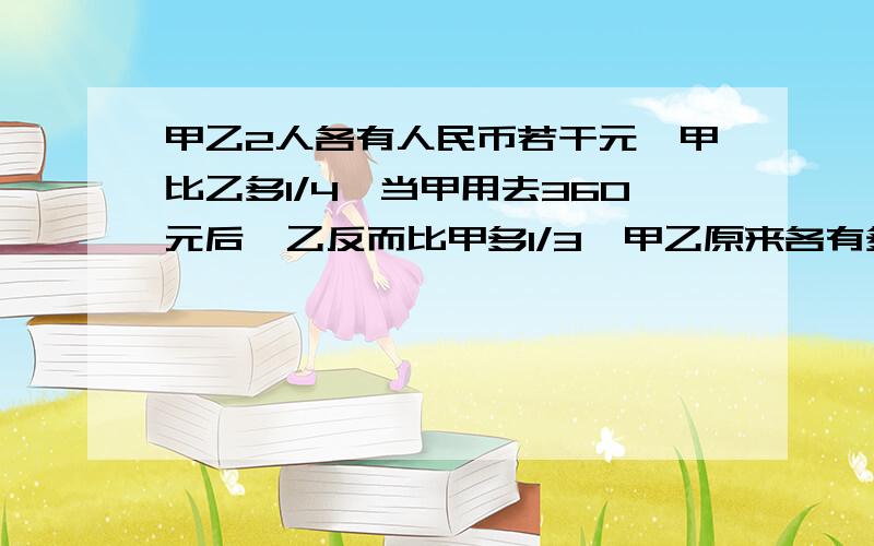 甲乙2人各有人民币若干元,甲比乙多1/4,当甲用去360元后,乙反而比甲多1/3,甲乙原来各有多少钱?