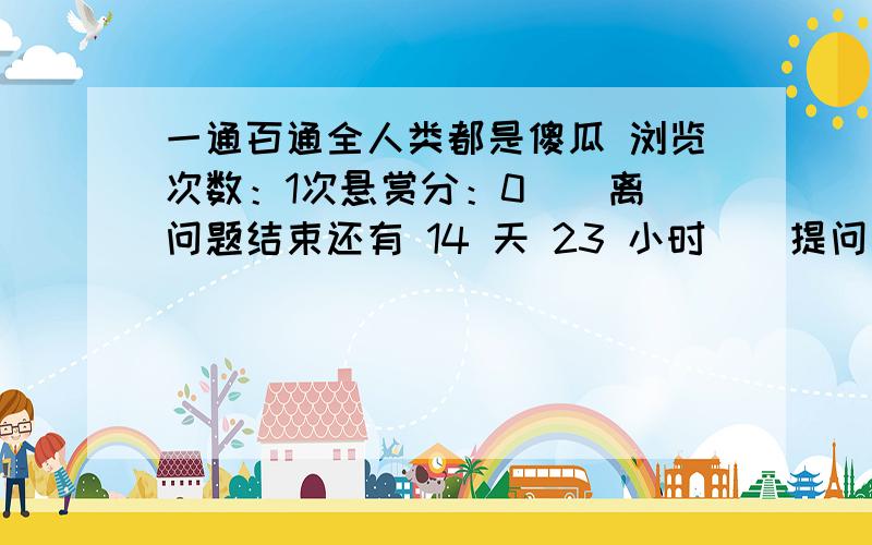 一通百通全人类都是傻瓜 浏览次数：1次悬赏分：0 | 离问题结束还有 14 天 23 小时 | 提问者：8800658多项 没有完美的人类世界还活的人类通通是傻子骂人类善变骂人类贪财没有人类的日子地球