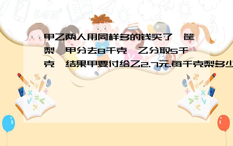 甲乙两人用同样多的钱买了一筐梨,甲分去8千克,乙分取5千克,结果甲要付给乙2.7元.每千克梨多少元