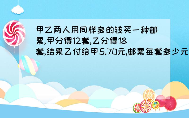 甲乙两人用同样多的钱买一种邮票,甲分得12套,乙分得18套,结果乙付给甲5.70元,邮票每套多少元?十万火