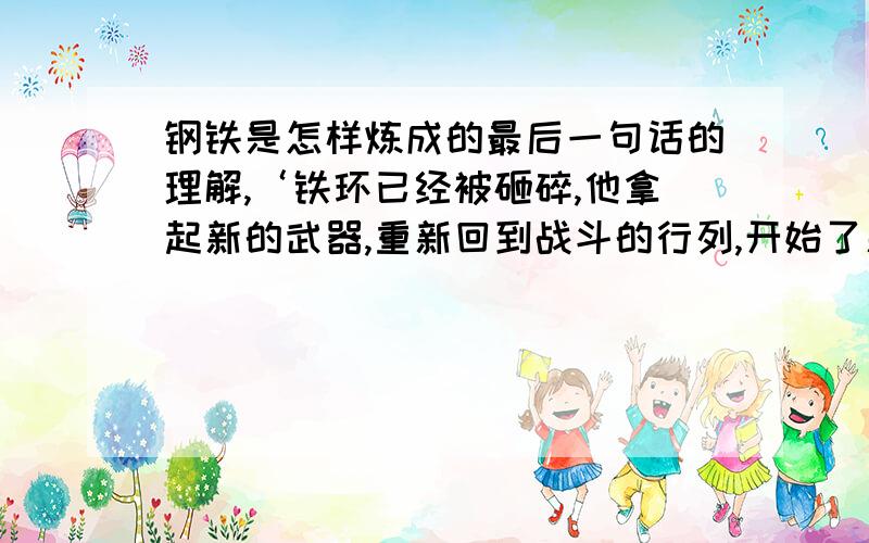 钢铁是怎样炼成的最后一句话的理解,‘铁环已经被砸碎,他拿起新的武器,重新回到战斗的行列,开始了新的活’