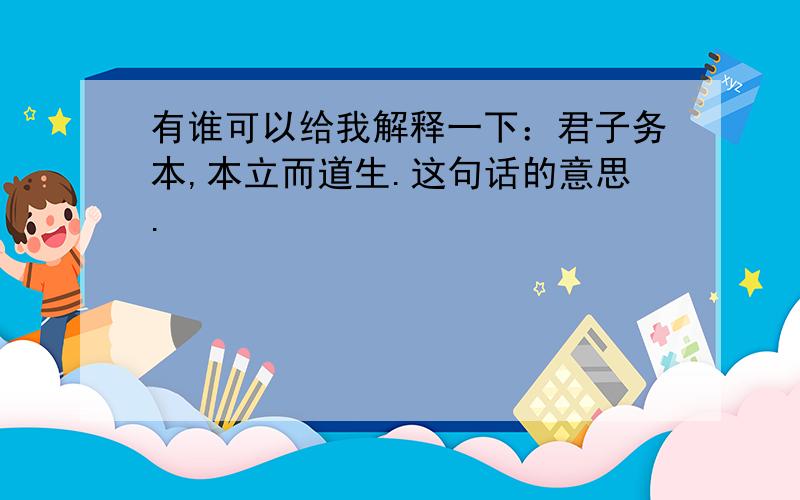 有谁可以给我解释一下：君子务本,本立而道生.这句话的意思.