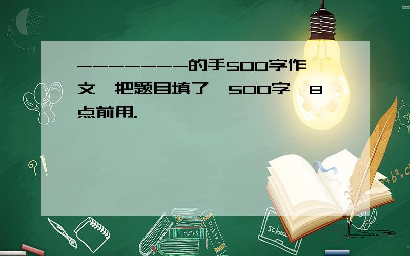 -------的手500字作文,把题目填了,500字,8点前用.