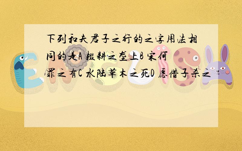 下列和夫君子之行的之字用法相同的是A 辍耕之垄上B 宋何罪之有C 水陆草木之死D 愿借子杀之