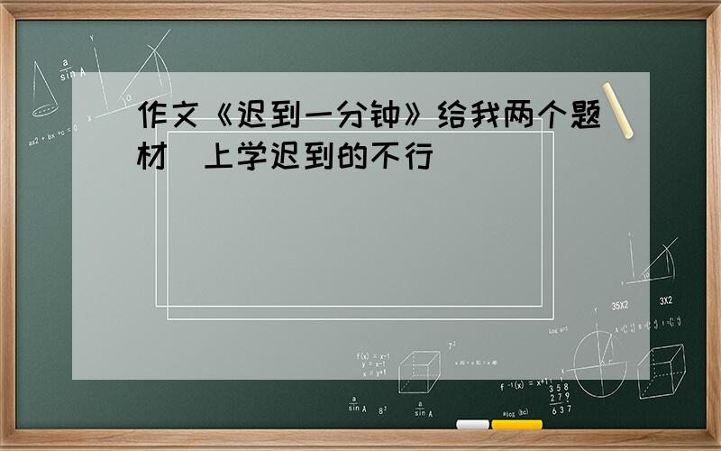 作文《迟到一分钟》给我两个题材(上学迟到的不行)