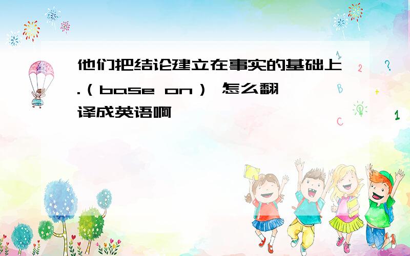 他们把结论建立在事实的基础上.（base on） 怎么翻译成英语啊