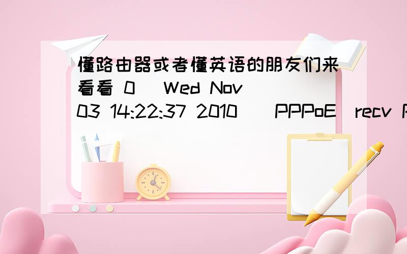 懂路由器或者懂英语的朋友们来看看 0 [Wed Nov 03 14:22:37 2010][PPPoE]recv PADO 1 [Wed Nov 03 14:22:37 2010][PPPoE]Session_ID=10083 2 [Wed Nov 03 14:22:37 2010][PPP]LCP stating 3 [Wed Nov 03 14:22:40 2010][PPP]Chap Receive Failure (user