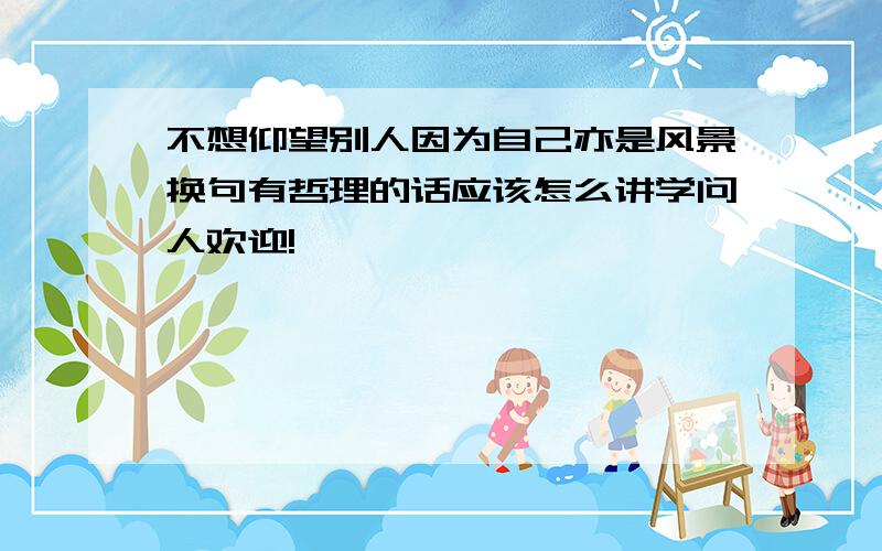 不想仰望别人因为自己亦是风景换句有哲理的话应该怎么讲学问人欢迎!