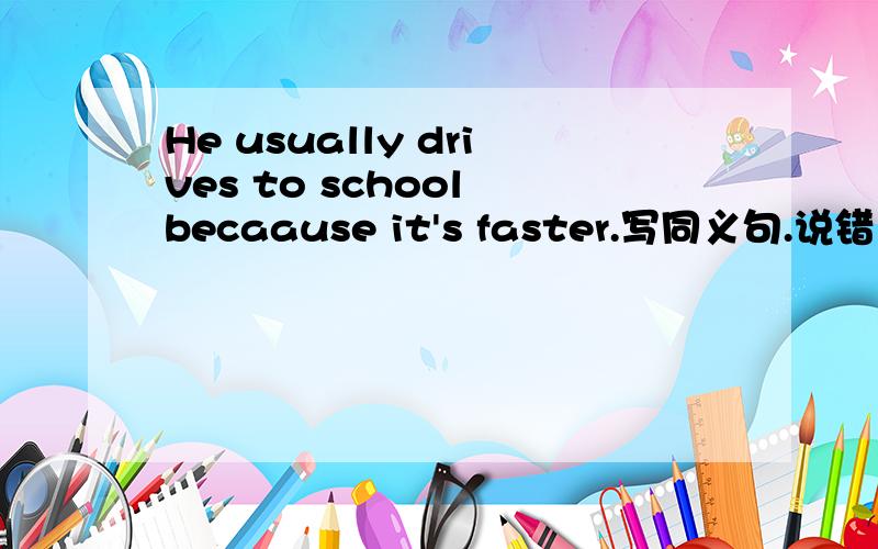 He usually drives to school becaause it's faster.写同义句.说错了，是对 becaause it's faster提问。对不起阿！