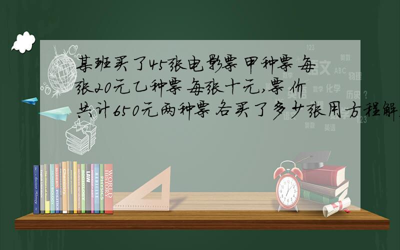 某班买了45张电影票甲种票每张20元乙种票每张十元,票价共计650元两种票各买了多少张用方程解答.?