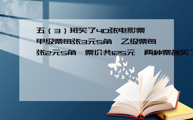 五（3）班买了40张电影票,甲级票每张3元5角,乙级票每张2元5角,票价共125元,两种票各买了多少张?