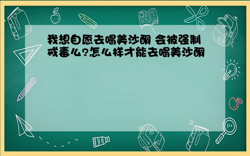 我想自愿去喝美沙酮 会被强制戒毒么?怎么样才能去喝美沙酮