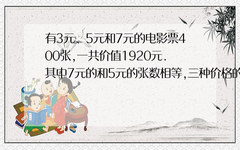 有3元、5元和7元的电影票400张,一共价值1920元.其中7元的和5元的张数相等,三种价格的电影票各有多少张用方程来解答