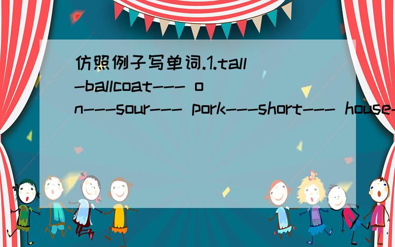 仿照例子写单词.1.tall-ballcoat--- on---sour--- pork---short--- house---